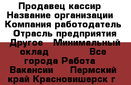 Продавец-кассир › Название организации ­ Компания-работодатель › Отрасль предприятия ­ Другое › Минимальный оклад ­ 18 750 - Все города Работа » Вакансии   . Пермский край,Красновишерск г.